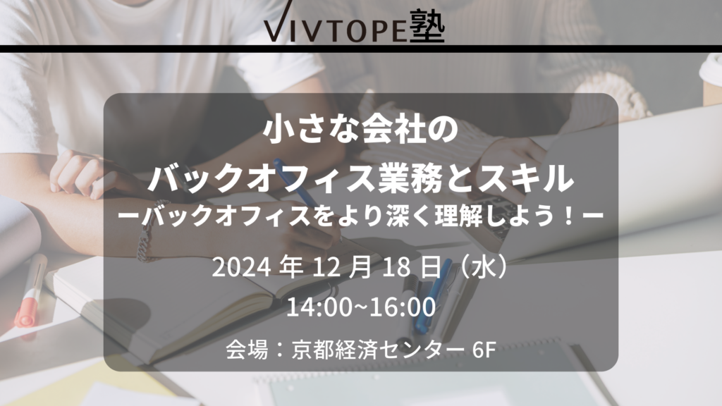 VIVTOPE塾　小さな会社のバックオフィス業務とスキル　バックオフィスをより深く理解しよう！
日程　2024年12月18日（水）14:00-16:00
会場　京都経済センター６F